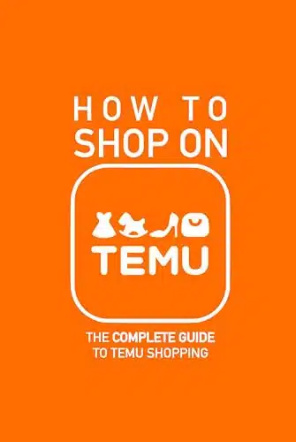 How to Shop on TEMU The Complete Guide to Temu Shopping   Everything You Need to Know about Buying, Saving Money, Avoiding Pitfalls, and Staying Savvy Like a Pro